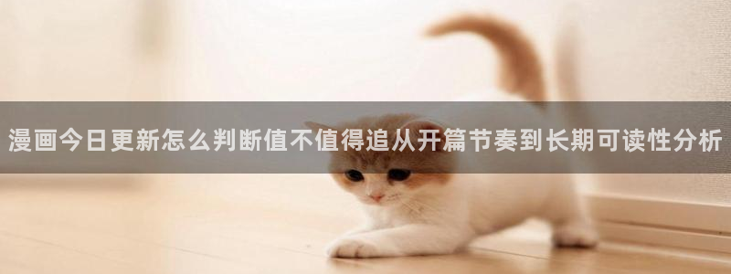 漫画连载平台：漫画今日更新怎么判断值不值得追从开篇节奏到长期可读性分析