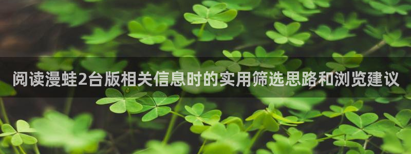 漫画免费完整版:阅读漫蛙2台版相关信息时的实用筛选思路和浏览建议