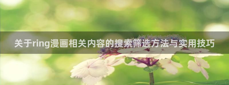 免费漫画网站推荐:关于ring漫画相关内容的搜索筛选方法与实用技巧