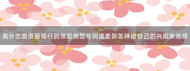 在线漫画阅读平台:高分恋爱漫画排行的常见类型与阅读差异怎样按自己的兴趣来选择
