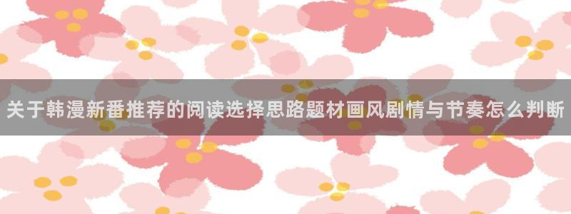 漫画资源:关于韩漫新番推荐的阅读选择思路题材画风剧情与节奏怎么判断