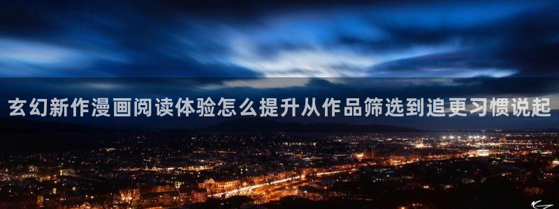 漫画完结:玄幻新作漫画阅读体验怎么提升从作品筛选到追更习惯说起