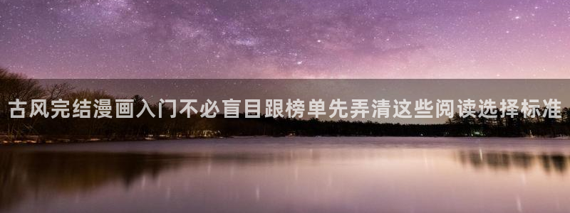 漫画官网：古风完结漫画入门不必盲目跟榜单先弄清这些阅读选择标准