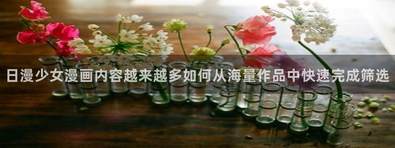 51漫画在线观看：日漫少女漫画内容越来越多如何从海量作品中快速完成筛选