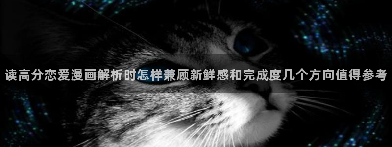 漫画网页入口：读高分恋爱漫画解析时怎样兼顾新鲜感和完成度几个方向值得参考